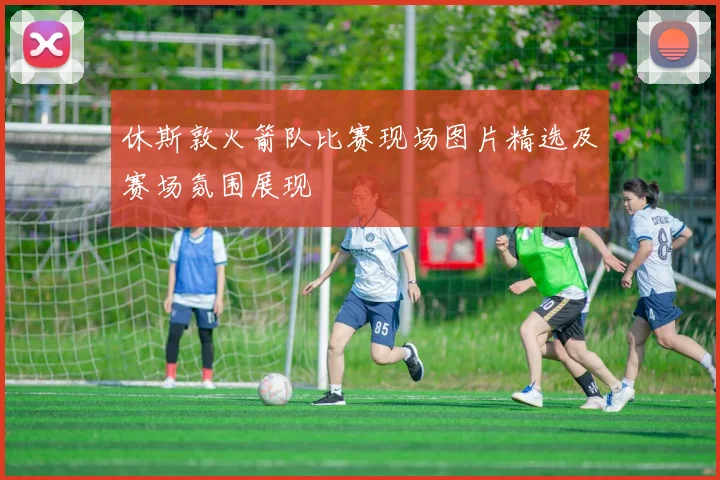 休斯敦火箭队比赛现场图片精选及赛场氛围展现