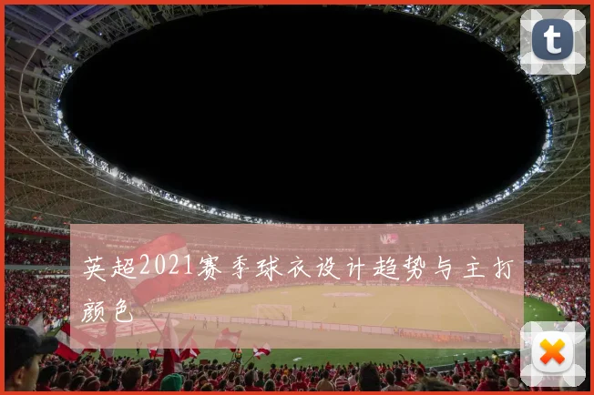 英超2021赛季球衣设计趋势与主打颜色