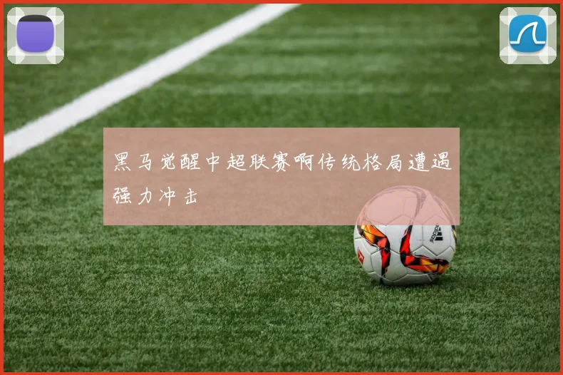 黑马觉醒中超联赛啊传统格局遭遇强力冲击