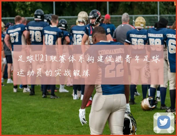 足球U21联赛体系构建促进青年足球运动员的实战锻炼