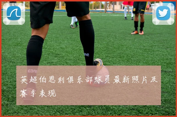 英超伯恩利俱乐部球员最新照片及赛季表现