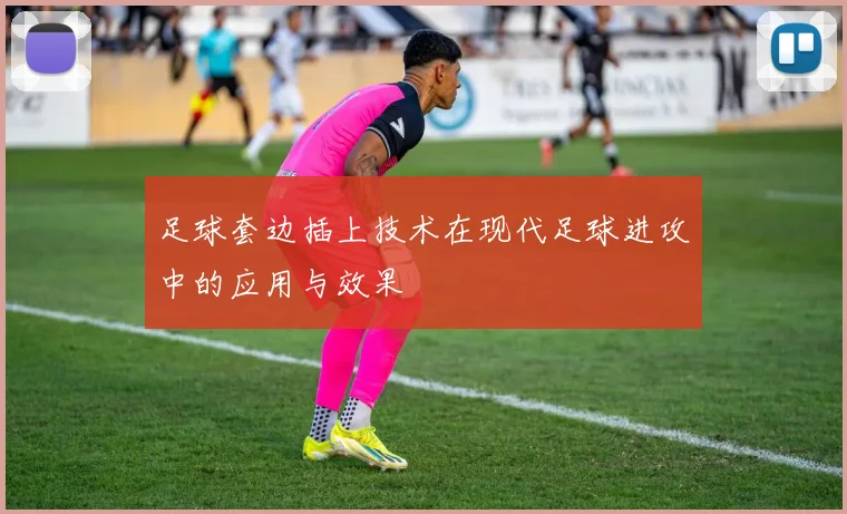 足球套边插上技术在现代足球进攻中的应用与效果